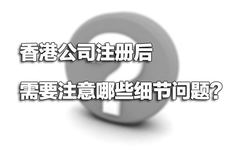 香港公司注冊后需要注意哪些細(xì)節(jié)問題？